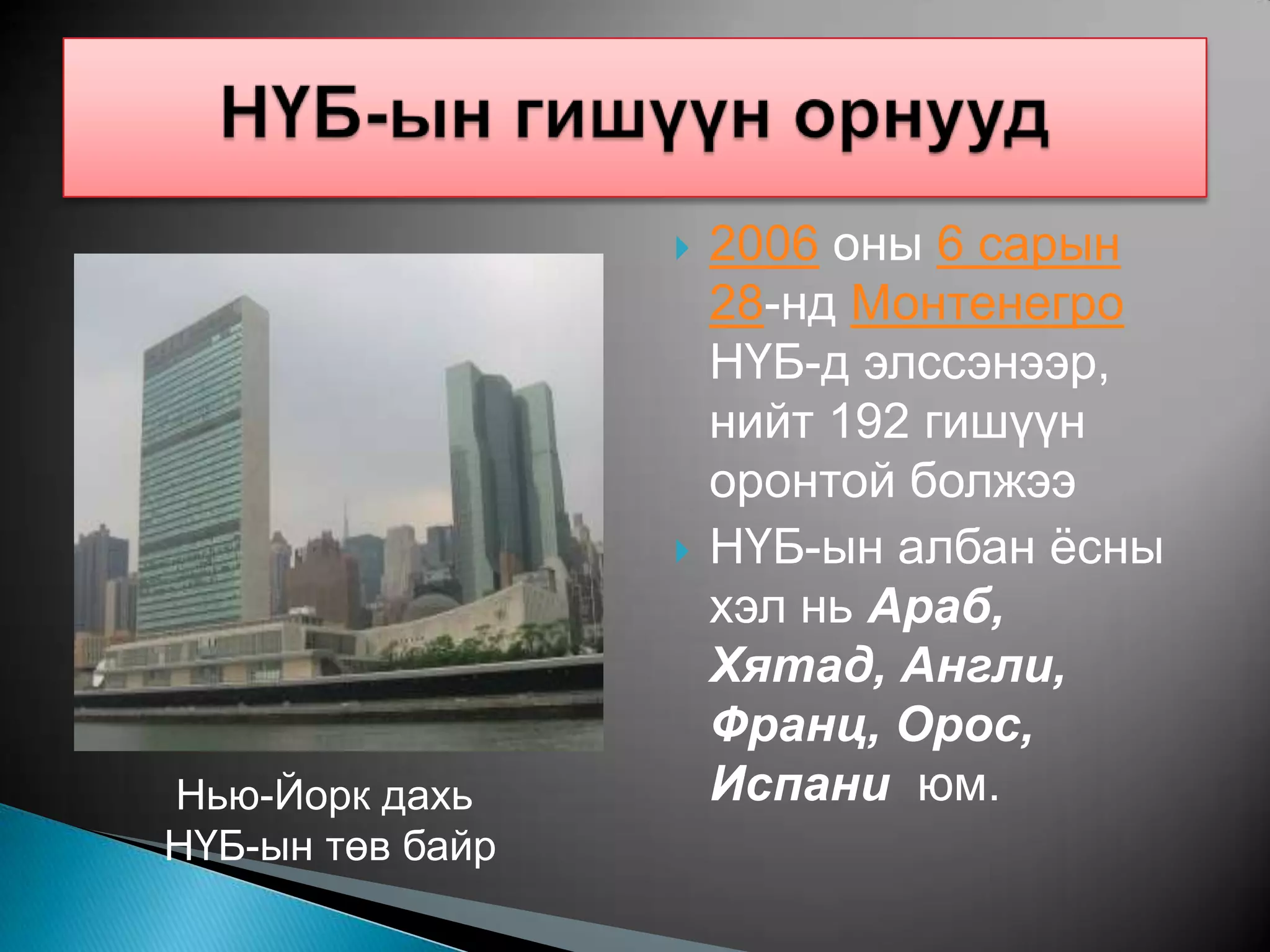    2006 оны 6 сарын
                      28-нд Монтенегро
                      НҮБ-д элссэнээр,
                      нийт 192 гишүүн
                      оронтой болжээ
                     НҮБ-ын албан ѐсны
                      хэл нь Араб,
                      Хятад, Англи,
                      Франц, Орос,
Нью-Йорк дахь         Испани юм.
НҮБ-ын төв байр
 