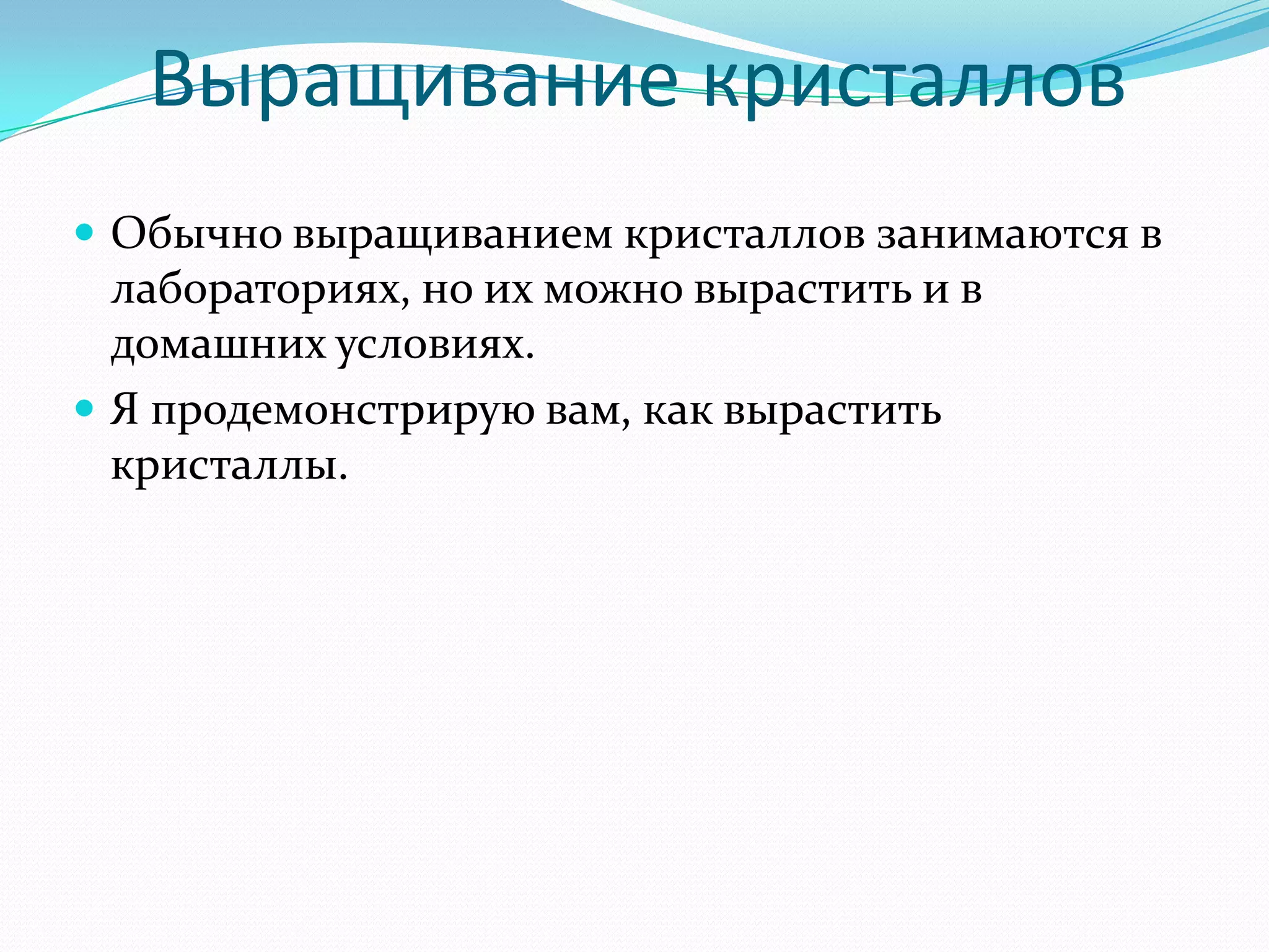 Выращивание кристаллов
 Обычно выращиванием кристаллов занимаются в
  лабораториях, но их можно вырастить и в
  домашних условиях.
 Я продемонстрирую вам, как вырастить
  кристаллы.
 