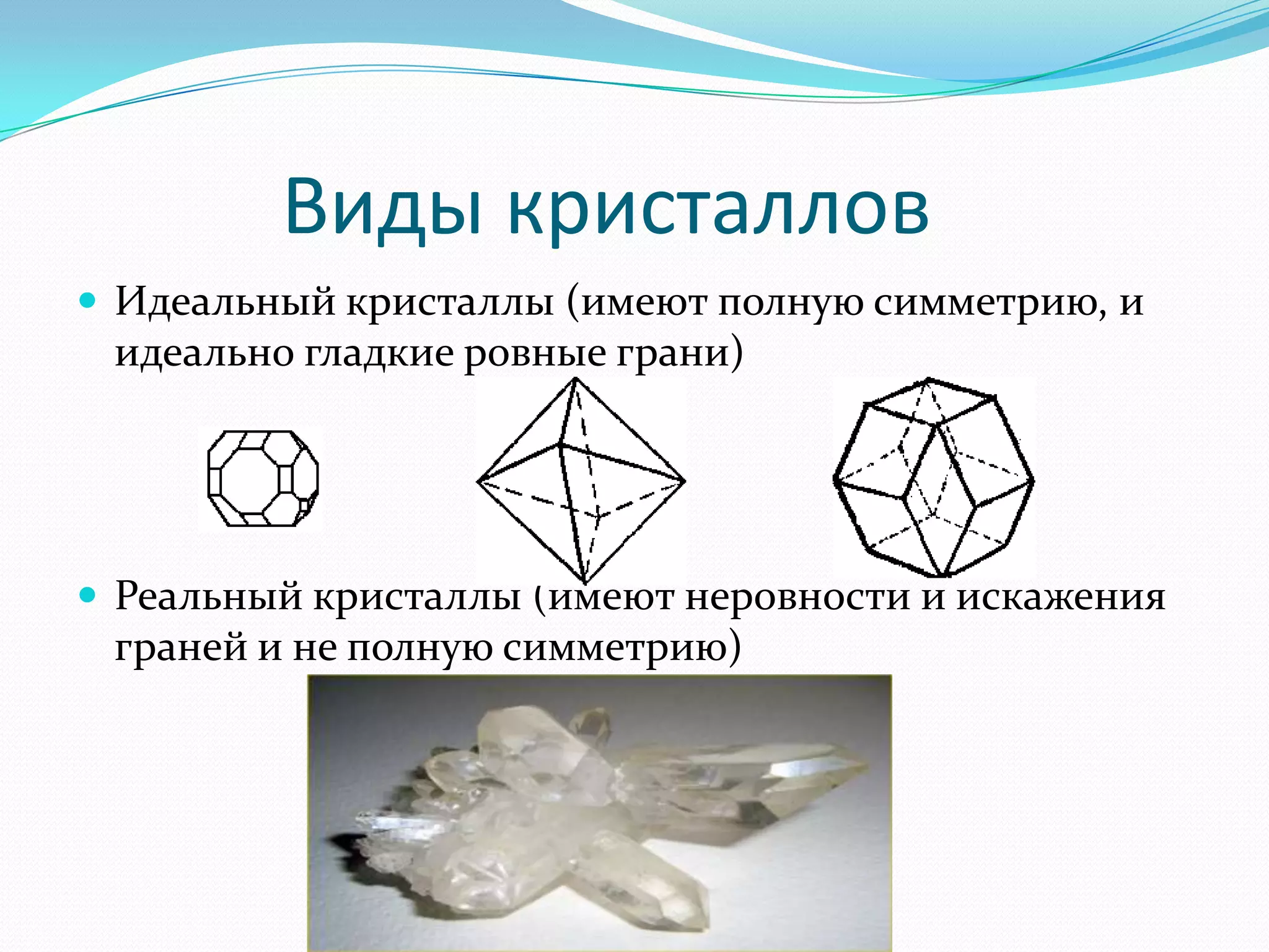 Виды кристаллов
 Идеальный кристаллы (имеют полную симметрию, и
 идеально гладкие ровные грани)




 Реальный кристаллы (имеют неровности и искажения
 граней и не полную симметрию)
 