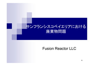 1
サンフランシスコベイエリアにおける
廃棄物問題
Fusion Reactor LLC
 