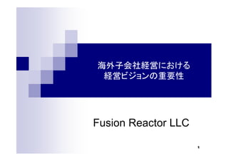 1
海外子会社経営における
経営ビジョンの重要性
Fusion Reactor LLC
 