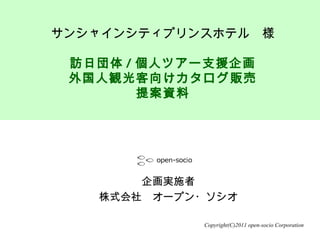 Copyright(C)2011 open-socio Corporation
企画実施者
株式会社　オープン・ソシオ
サンシャインシティプリンスホテル　様
訪日団体 / 個人ツアー支援企画
外国人観光客向けカタログ販売
提案資料
 