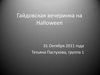 Гайдовская вечеринка на
       Halloween


           31 Октября 2011 года
     Татьяна Пастухова, группа 1
 