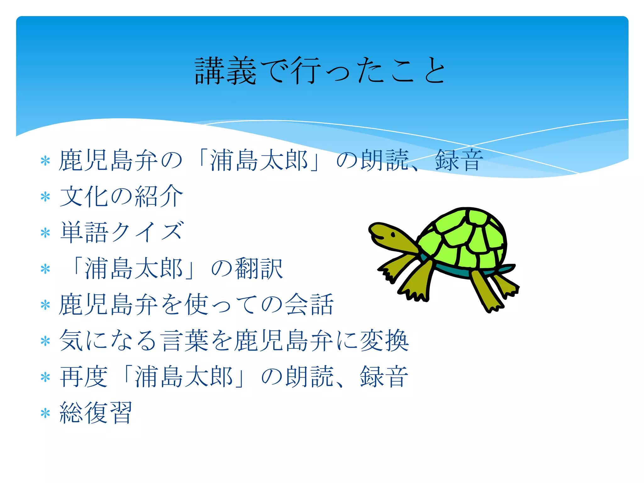講義で行ったこと

鹿児島弁の「浦島太郎」の朗読、録音
文化の紹介
単語クイズ
「浦島太郎」の翻訳
鹿児島弁を使っての会話
気になる言葉を鹿児島弁に変換
再度「浦島太郎」の朗読、録音
総復習
 