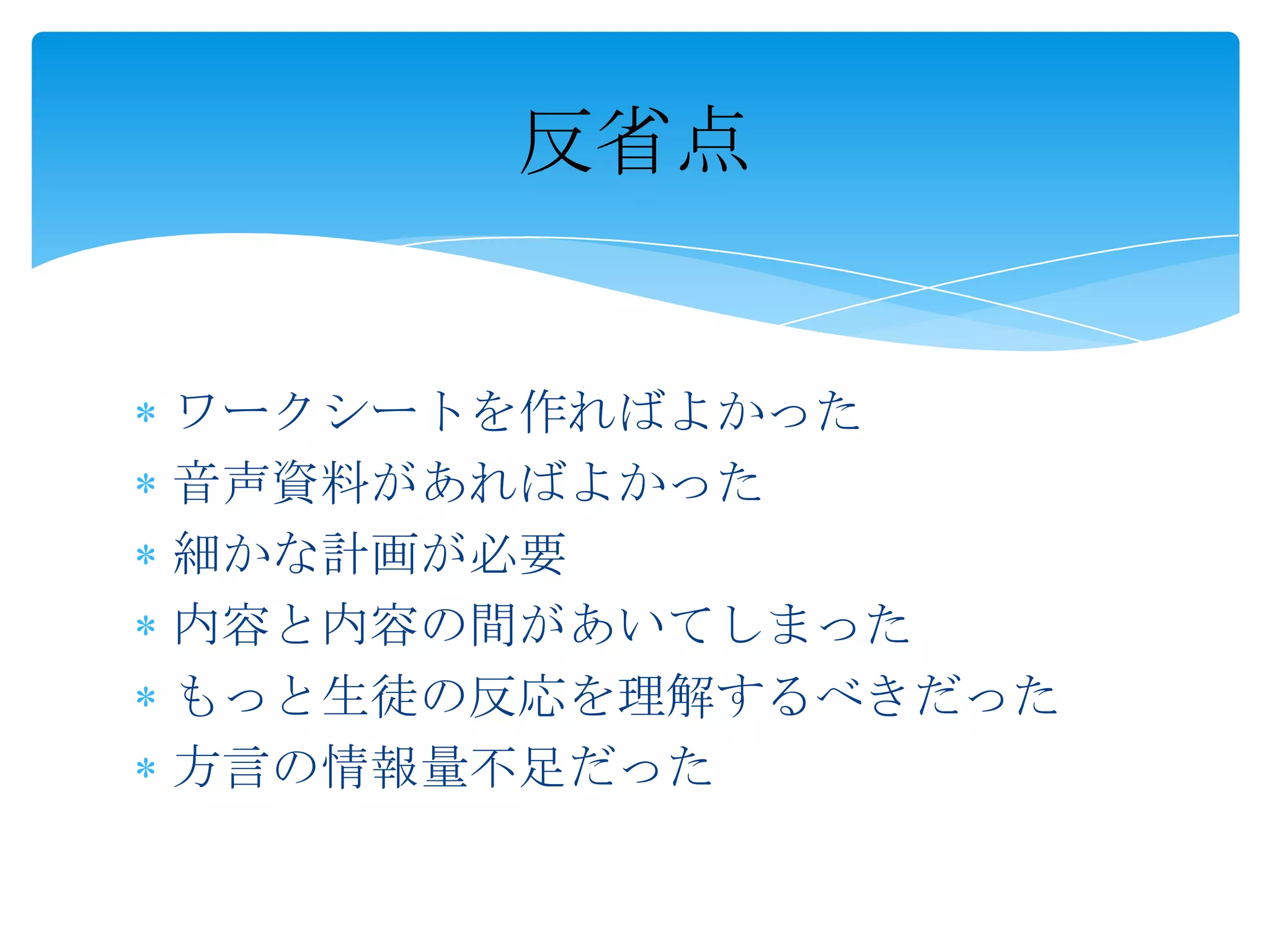 反省点


ワークシートを作ればよかった
音声資料があればよかった
細かな計画が必要
内容と内容の間があいてしまった
もっと生徒の反応を理解するべきだった
方言の情報量不足だった
 