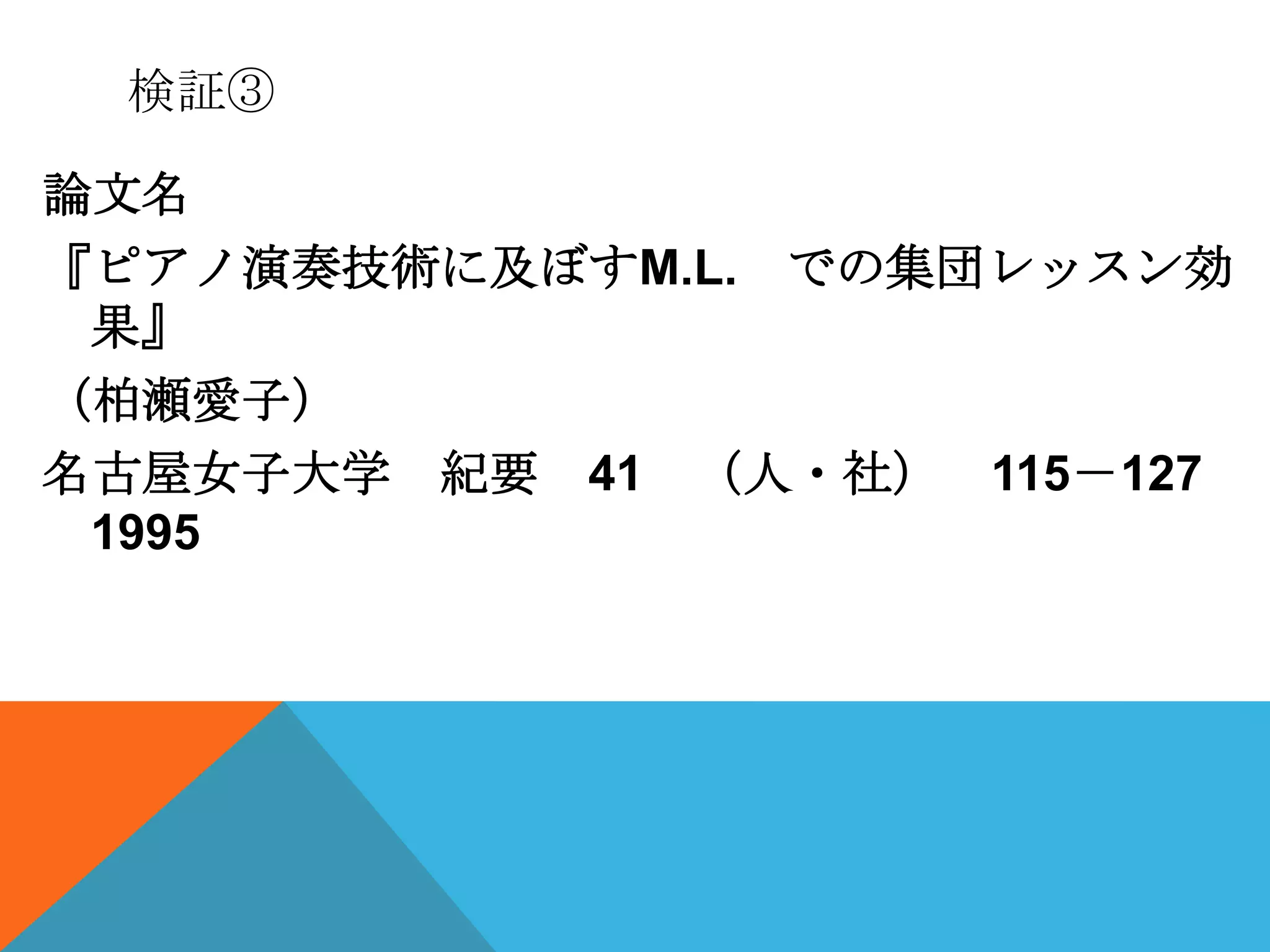 検証③

論文名
『ピアノ演奏技術に及ぼすM.L. での集団レッスン効
 果』
（柏瀬愛子）
名古屋女子大学 紀要 41 （人・社） 115－127
 1995
 