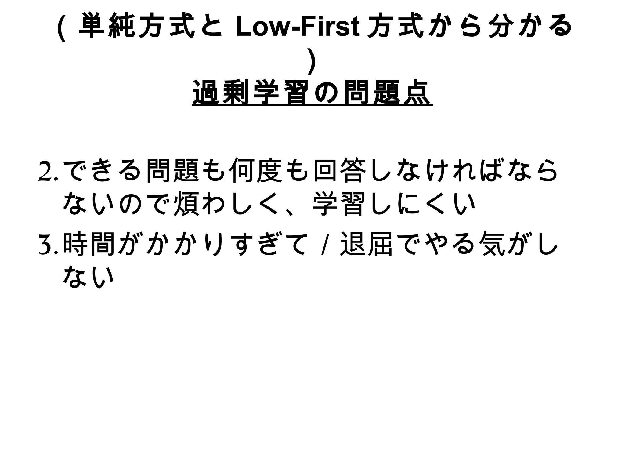 （単純方式と Low-First 方式から分かる） 過剰学習の問題点 できる問題も何度も回答しなければならないので煩わしく、学習しにくい 時間がかかりすぎて／退屈でやる気がしない 