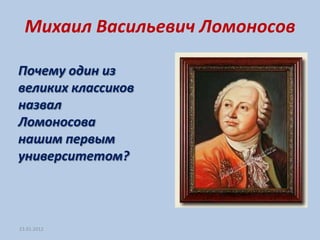 Михаил Васильевич Ломоносов

Почему один из
великих классиков
назвал
Ломоносова
нашим первым
университетом?



23.01.2012
 