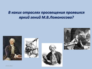 В каких отраслях просвещения проявился
         яркий гений М.В.Ломоносова?




23.01.2012
 