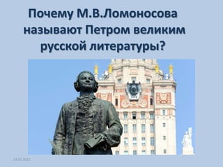 Почему М.В.Ломоносова
     называют Петром великим
       русской литературы?




23.01.2012
 
