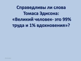 Справедливы ли слова
                  Томаса Эдисона:
             «Великий человек- это 99%
             труда и 1% вдохновения»?




23.01.2012
 