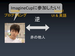 ImagineCupに参加したい!
  Good!           Good!
プログラミング          UI & 英語
           逆


          赤の他人
 