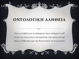 ΟΝΣΟΛΟΓΙΚΗ ΑΛΗΘΕΙΑ


Είναι η αλήθεια για τα πράγματα όπωσ υπάρχουν καθ'
εαυτά και όπωσ είναι η πραγματική τουσ φύςη και όχι
όπωσ ο άνθρωποσ έχει την δυνατότητα να τα γνωρίςει.
 