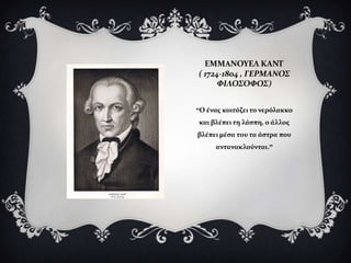 ΕΜΜAΝΟΤΕΛ ΚΑΝΣ
( 1724-1804 , ΓΕΡΜΑΝΟ΢
      ΥΙΛΟ΢ΟΥΟ΢)


“Ο ϋνασ κοιτϊζει το νερόλακκο
και βλϋπει τη λϊςπη, ο ϊλλοσ
βλϋπει μϋςα του τα ϊςτρα που
     αντανακλούνται.”
 