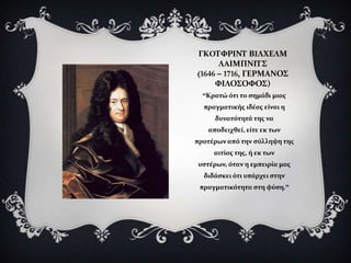 ΓΚOΣΥΡΙΝΣ ΒIΛΦΕΛΜ
      ΛAΙΜΠΝΙΣ΢
(1646 – 1716, ΓΕΡΜΑΝΟ΢
     ΥΙΛΟ΢ΟΥΟ΢)
  “Κρατώ ότι το ςημϊδι μιασ
  πραγματικόσ ιδϋασ εύναι η
     δυνατότητϊ τησ να
   αποδειχθεύ, εύτε εκ των
προτϋρων από την ςύλληψη τησ
     αιτύασ τησ, ό εκ των
υςτϋρων, όταν η εμπειρύα μασ
  διδϊςκει ότι υπϊρχει ςτην
 πραγματικότητα ςτη φύςη.”
 