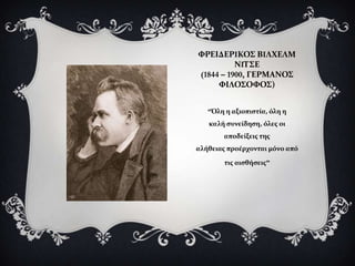 ΥΡΕΙΔΕΡIΚΟ΢ ΒIΛΦΕΛΜ
          ΝIΣ΢Ε
(1844 – 1900, ΓΕΡΜΑΝΟ΢
     ΥΙΛΟ΢ΟΥΟ΢)


   “Όλη η αξιοπιςτύα, όλη η
   καλό ςυνεύδηςη​​, όλεσ οι
       αποδεύξεισ τησ
αλόθειασ προϋρχονται μόνο από

        τισ αιςθόςεισ”
 