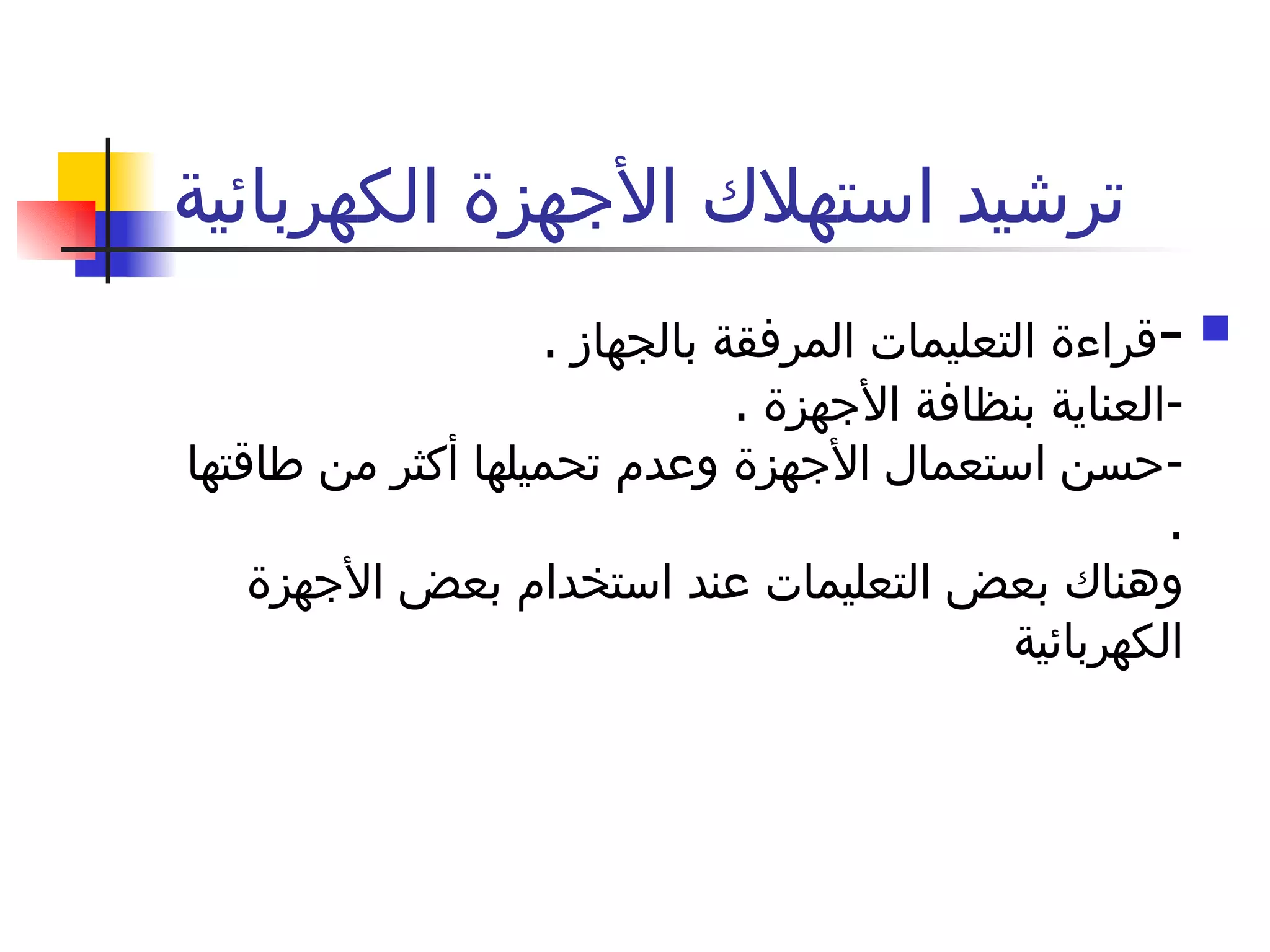 ترشيد استهلاك الأجهزة الكهربائية - قراءة التعليمات المرفقة بالجهاز  . - العناية بنظافة الأجهزة  . - حسن استعمال الأجهزة وعدم تحميلها أكثر من طاقتها  . وهناك بعض التعليمات عند استخدام بعض الأجهزة الكهربائية 