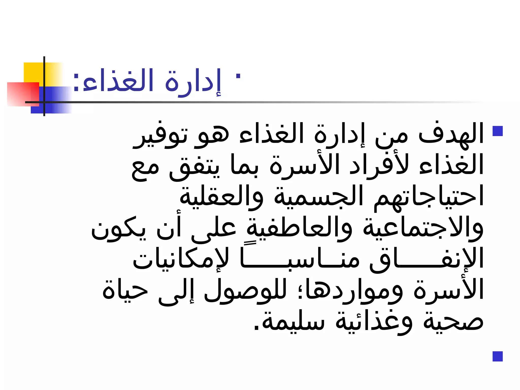 ·  إدارة الغذاء : الهدف من إدارة الغذاء هو توفير الغذاء لأفراد الأسرة بما يتفق مع احتياجاتهم الجسمية والعقلية والاجتماعية والعاطفية على أن يكون الإنفـــــاق منــاسبـــــاً لإمكانيات الأسرة ومواردها؛ للوصول إلى حياة صحية وغذائية سليمة . 
