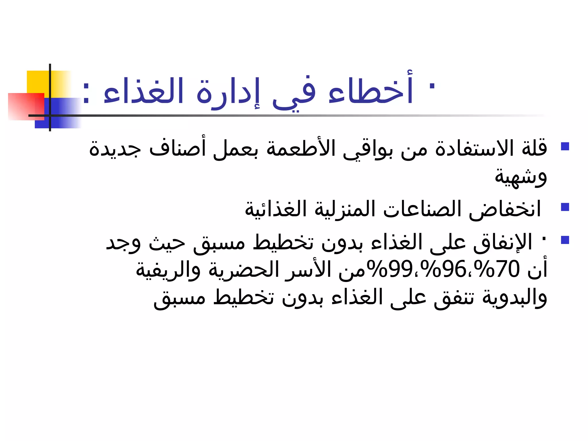 ·  أخطاء في إدارة الغذاء  : قلة الاستفادة من بواقي الأطعمة بعمل أصناف جديدة وشهية  انخفاض الصناعات المنزلية الغذائية  ·  الإنفاق على الغذاء بدون تخطيط مسبق حيث وجد أن  70% ، 96% ، 99% من الأسر الحضرية والريفية والبدوية تنفق على الغذاء بدون تخطيط مسبق 