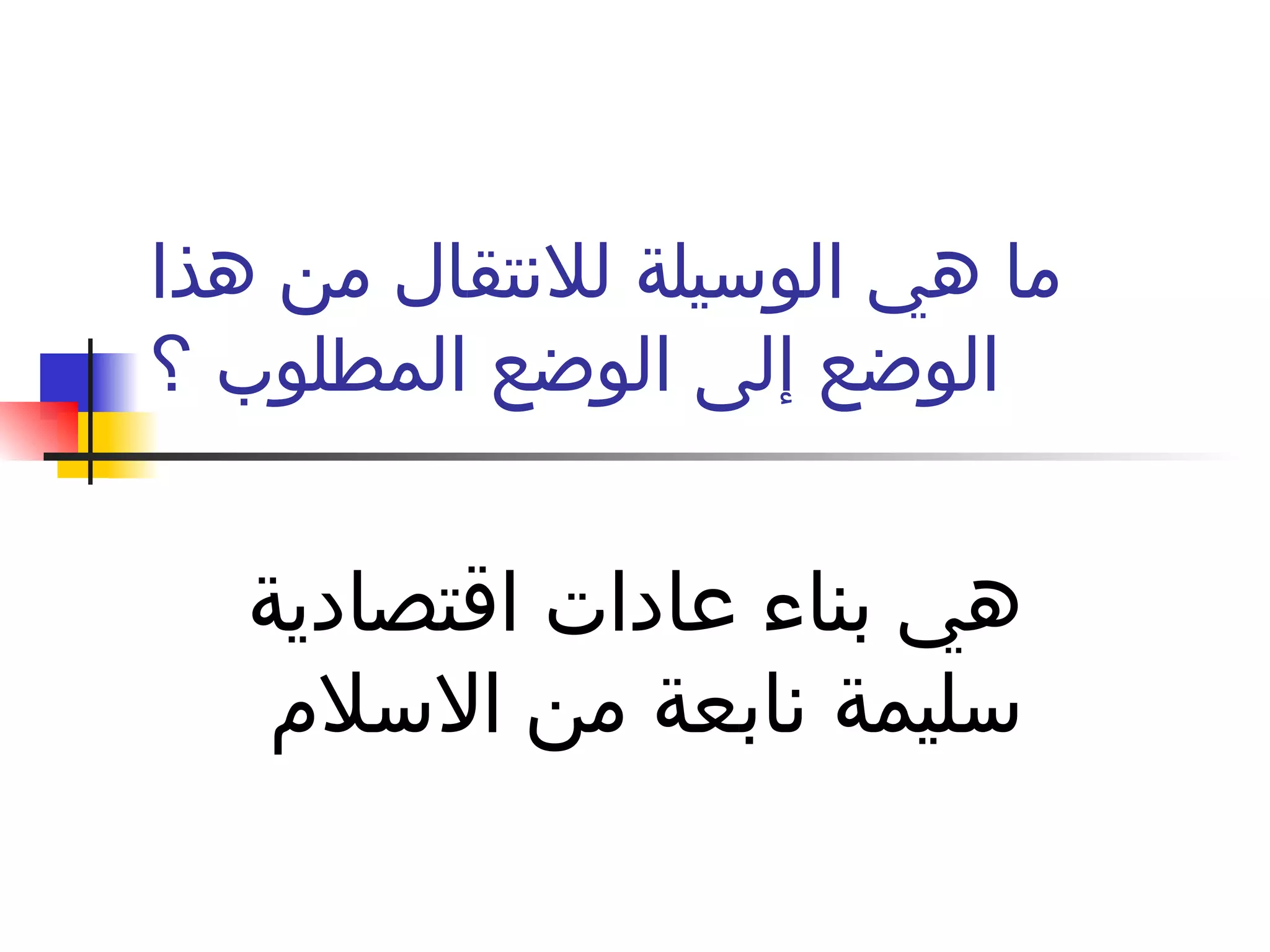 ما هي الوسيلة للانتقال من هذا الوضع إلى الوضع المطلوب ؟ هي بناء عادات اقتصادية سليمة نابعة من الاسلام  