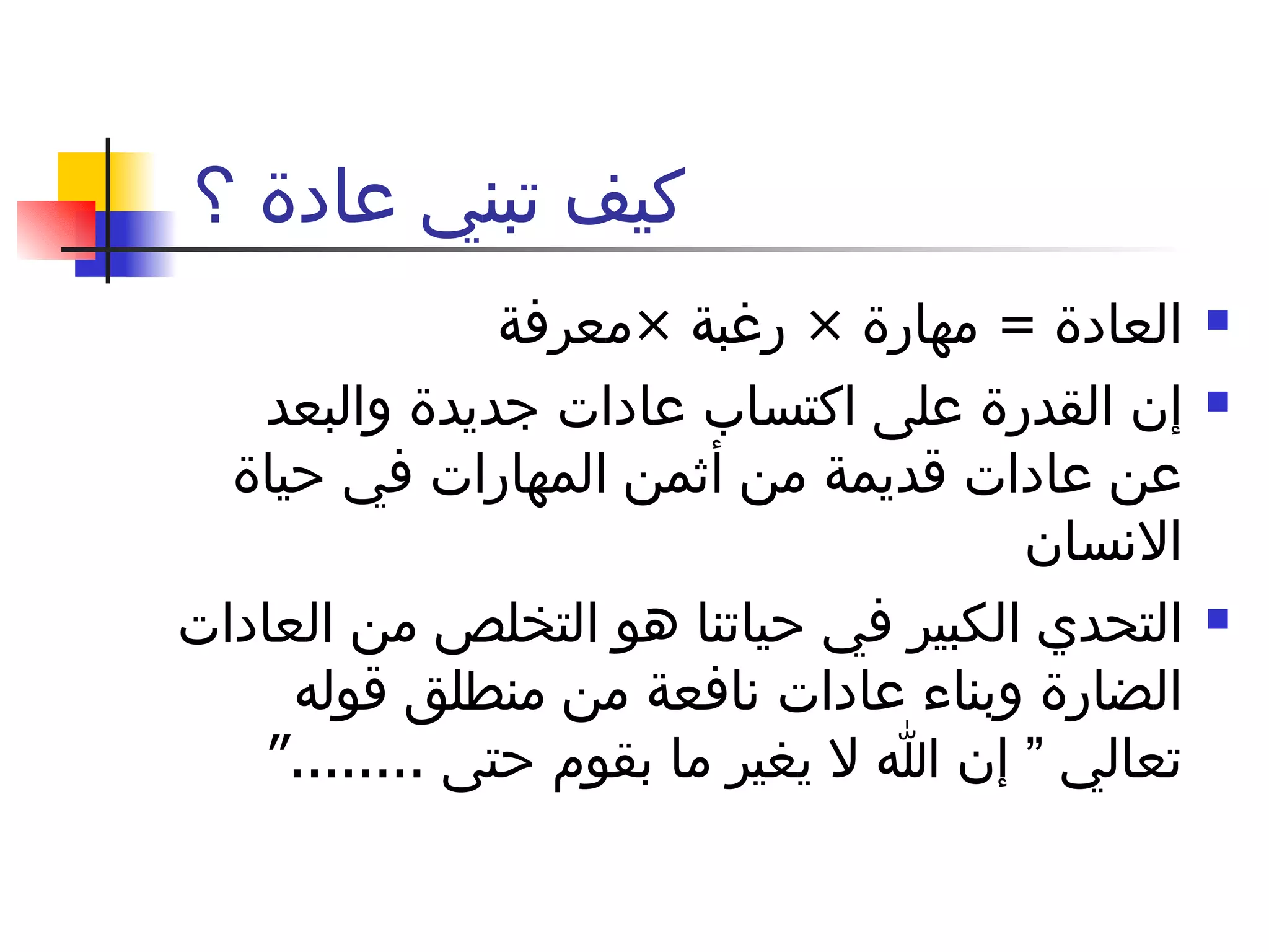 كيف تبني عادة ؟  العادة  =  مهارة  ×  رغبة  × معرفة  إن القدرة على اكتساب عادات جديدة والبعد عن عادات قديمة من أثمن المهارات في حياة الانسان  التحدي الكبير في حياتنا هو التخلص من العادات الضارة وبناء عادات نافعة من منطلق قوله تعالي ” إن الله لا يغير ما بقوم حتى  ........“ 