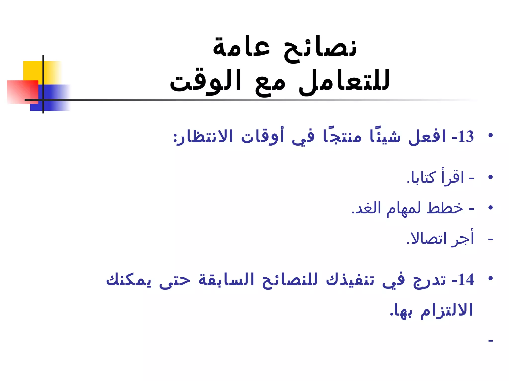 نصائح عامة  للتعامل مع الوقت 13-  افعل شيئًا منتجًا في أوقات الانتظار : -   اقرأ كتابا . -  خطط لمهام الغد . أجر اتصالا .   14-  تدرج في تنفيذك للنصائح السابقة حتى يمكنك الالتزام بها .  