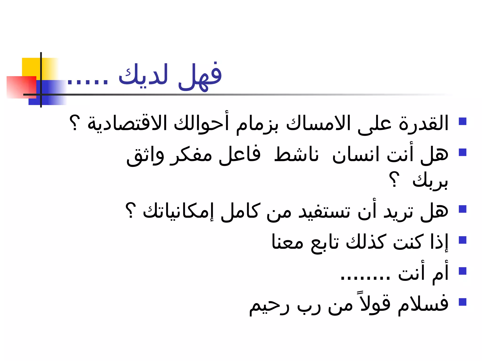فهل لديك  ..... القدرة على الامساك بزمام أحوالك الاقتصادية ؟ هل أنت انسان  ناشط  فاعل مفكر واثق بربك  ؟ هل تريد أن تستفيد من كامل إمكانياتك ؟  إذا كنت كذلك تابع معنا  أم أنت  ........ فسلام قولاً من رب رحيم  