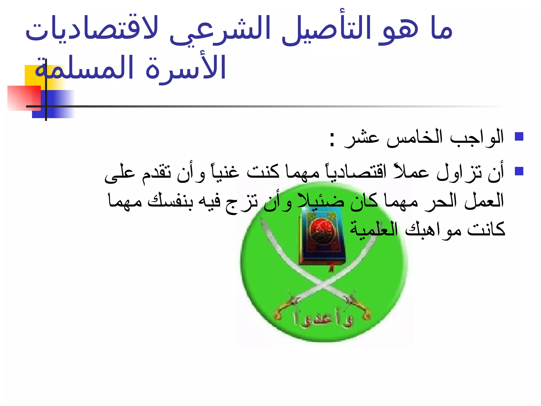 ما هو التأصيل الشرعي لاقتصاديات الأسرة المسلمة  الواجب الخامس عشر : أن تزاول عملاً اقتصادياً مهما كنت غنياً وأن تقدم على العمل الحر مهما كان ضئيلا وأن تزج فيه بنفسك مهما كانت مواهبك العلمية  