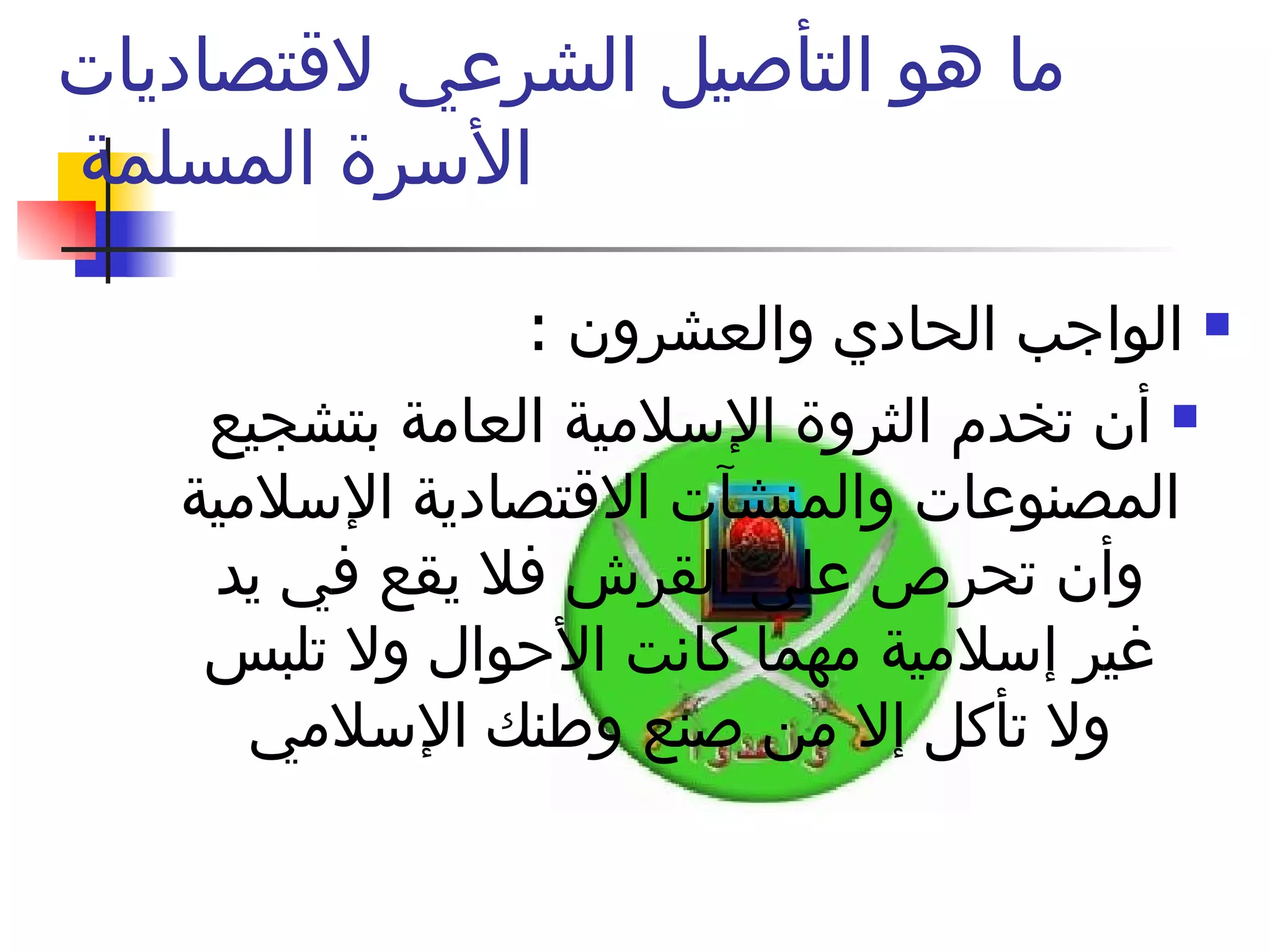 ما هو التأصيل الشرعي لاقتصاديات الأسرة المسلمة  الواجب الحادي والعشرون  : أن تخدم الثروة الإسلامية العامة بتشجيع المصنوعات والمنشآت الاقتصادية الإسلامية وأن تحرص على القرش فلا يقع في يد غير إسلامية مهما كانت الأحوال ولا تلبس ولا تأكل إلا من صنع وطنك الإسلامي 