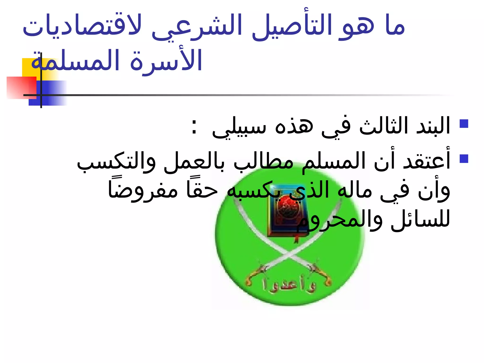 ما هو التأصيل الشرعي لاقتصاديات الأسرة المسلمة  البند الثالث في هذه سبيلي  : أعتقد أن المسلم مطالب بالعمل والتكسب وأن في ماله الذي يكسبه حقاً مفروضاً للسائل والمحروم  