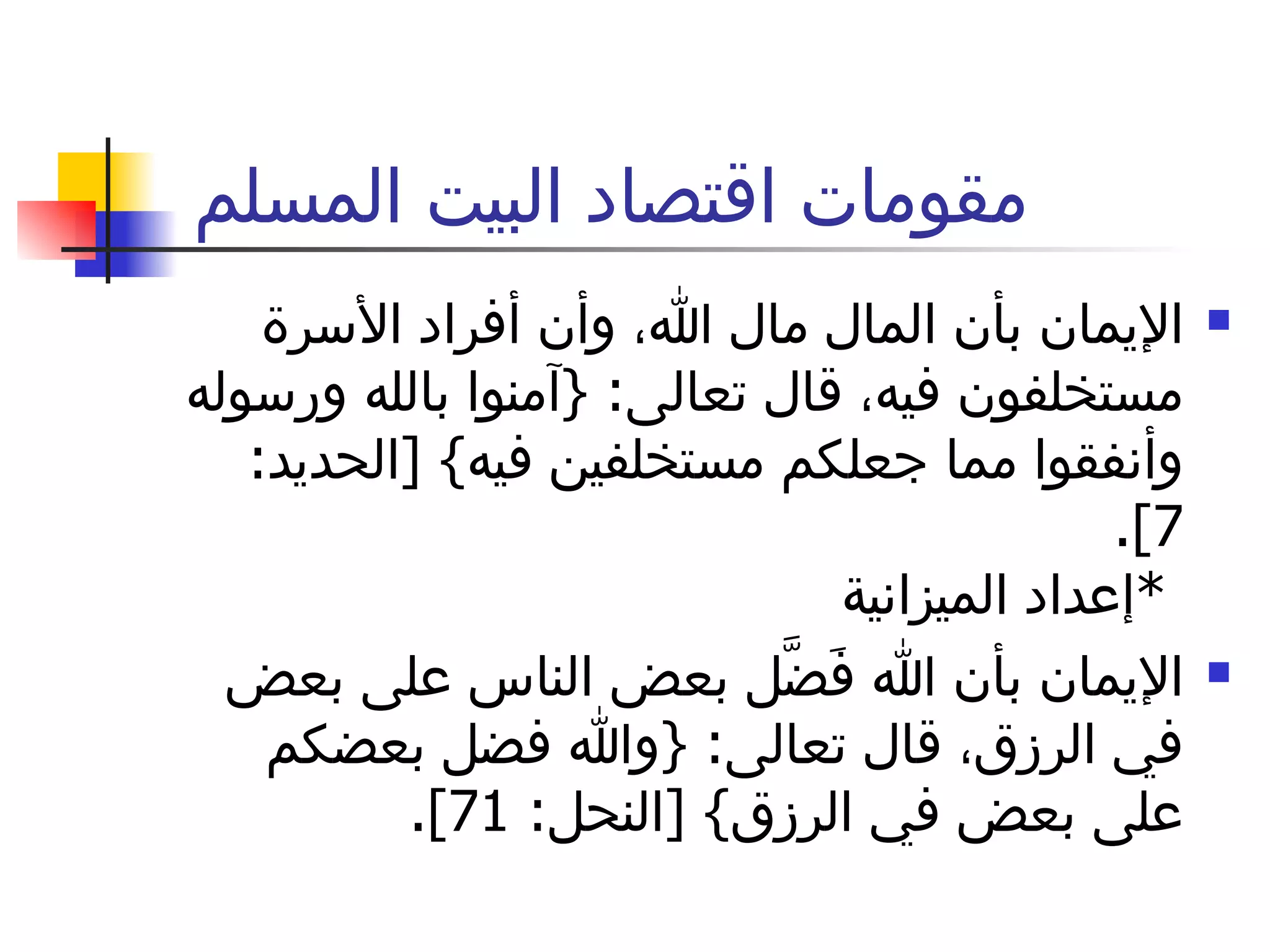 مقومات اقتصاد البيت المسلم  الإيمان بأن المال مال الله، وأن أفراد الأسرة مستخلفون فيه، قال تعالى : { آمنوا بالله ورسوله وأنفقوا مما جعلكم مستخلفين فيه } [ الحديد : 7].  * إعداد الميزانية الإيمان بأن الله فَضَّل بعض الناس على بعض في الرزق، قال تعالى : { والله فضل بعضكم على بعض في الرزق } [ النحل : 71]. 