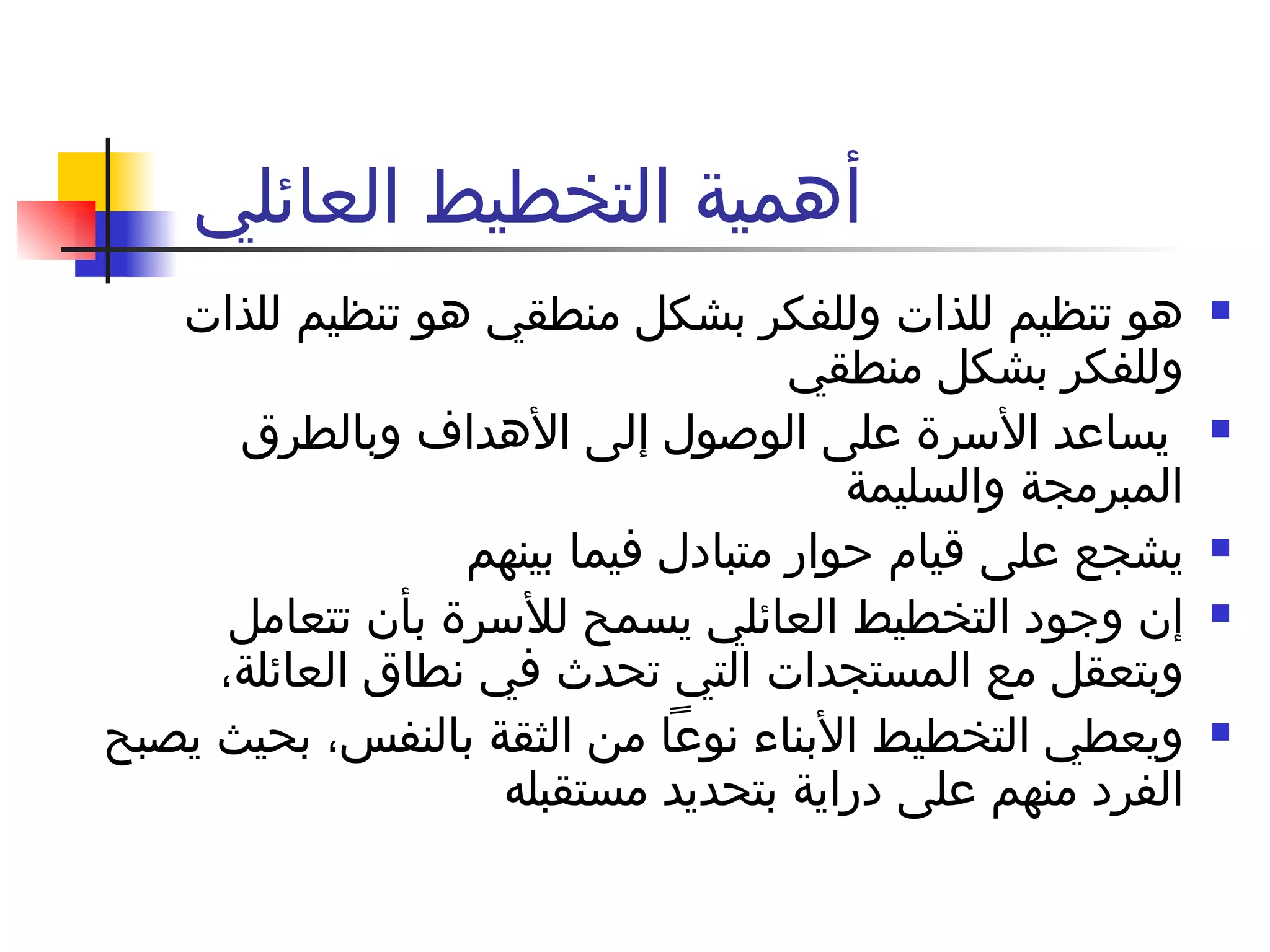 أهمية التخطيط العائلي  هو تنظيم للذات وللفكر بشكل منطقي هو تنظيم للذات وللفكر بشكل منطقي  يساعد الأسرة على الوصول إلى الأهداف وبالطرق المبرمجة والسليمة  يشجع على قيام حوار متبادل فيما بينهم  إن وجود التخطيط العائلي يسمح للأسرة بأن تتعامل وبتعقل مع المستجدات التي تحدث في نطاق العائلة،  ويعطي التخطيط الأبناء نوعاً من الثقة بالنفس، بحيث يصبح الفرد منهم على دراية بتحديد مستقبله  