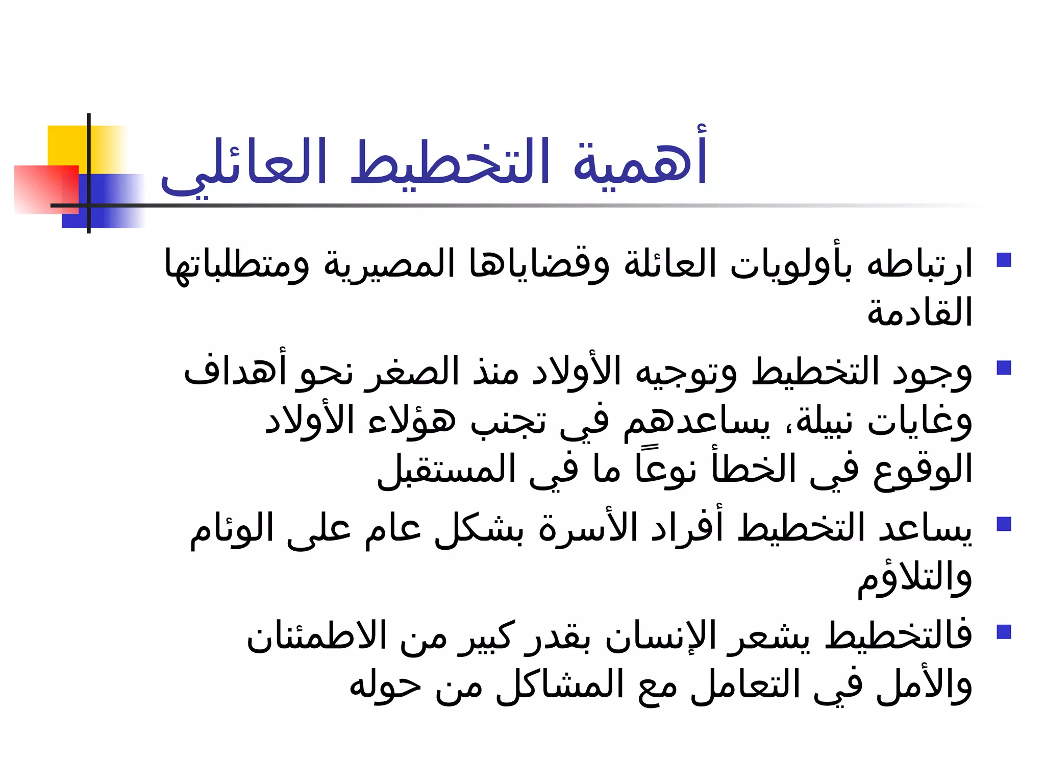 أهمية التخطيط العائلي  ارتباطه بأولويات العائلة وقضاياها المصيرية ومتطلباتها القادمة  وجود التخطيط وتوجيه الأولاد منذ الصغر نحو أهداف وغايات نبيلة، يساعدهم في تجنب هؤلاء الأولاد الوقوع في الخطأ نوعاً ما في المستقبل  يساعد التخطيط أفراد الأسرة بشكل عام على الوئام والتلاؤم فالتخطيط يشعر الإنسان بقدر كبير من الاطمئنان والأمل في التعامل مع المشاكل من حوله  