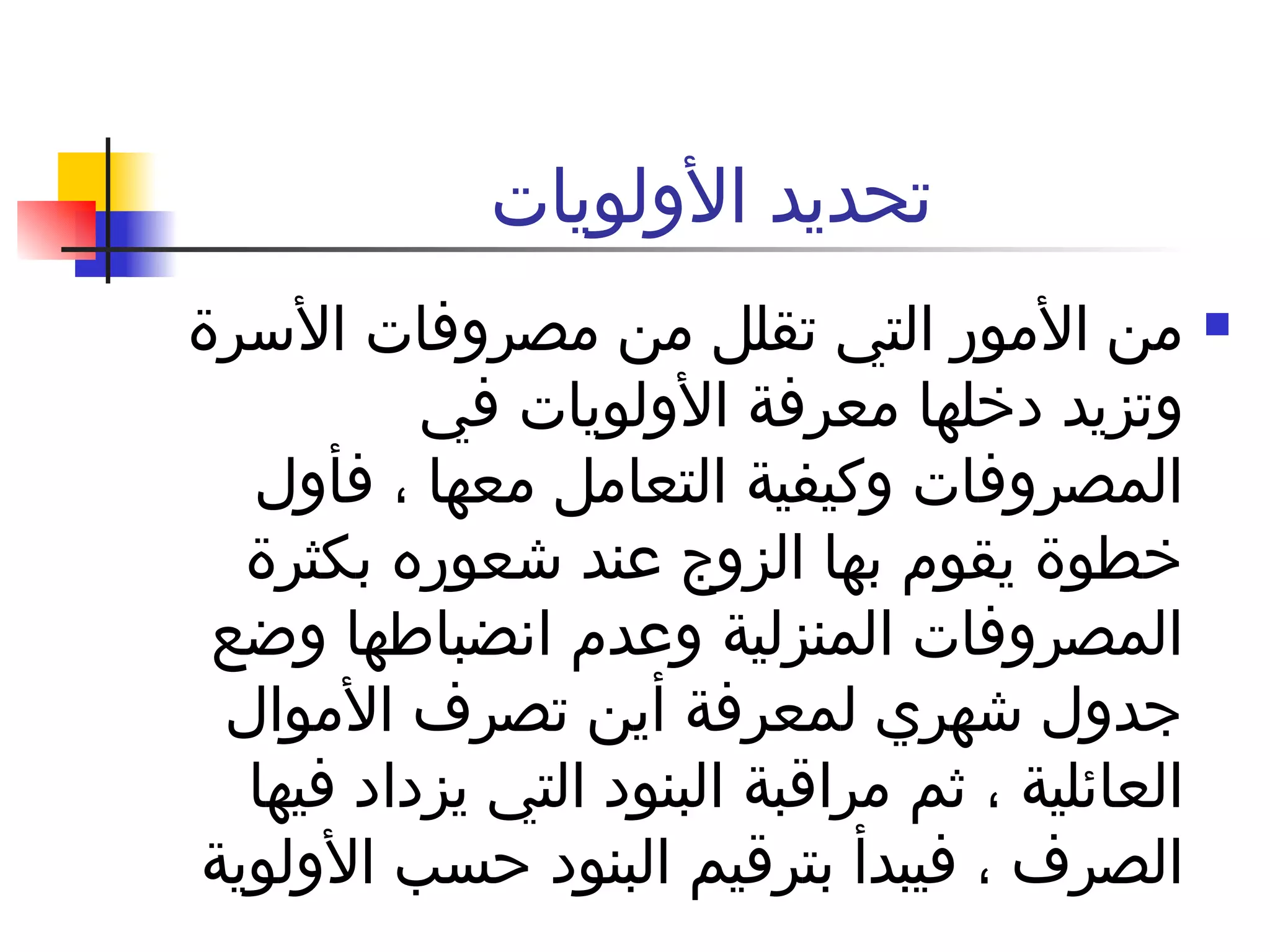 تحديد الأولويات  من الأمور التي تقلل من مصروفات الأسرة وتزيد دخلها معرفة الأولويات في المصروفات وكيفية التعامل معها ، فأول خطوة يقوم بها الزوج عند شعوره بكثرة المصروفات المنزلية وعدم انضباطها وضع جدول شهري لمعرفة أين تصرف الأموال العائلية ، ثم مراقبة البنود التي يزداد فيها الصرف ، فيبدأ بترقيم البنود حسب الأولوية  