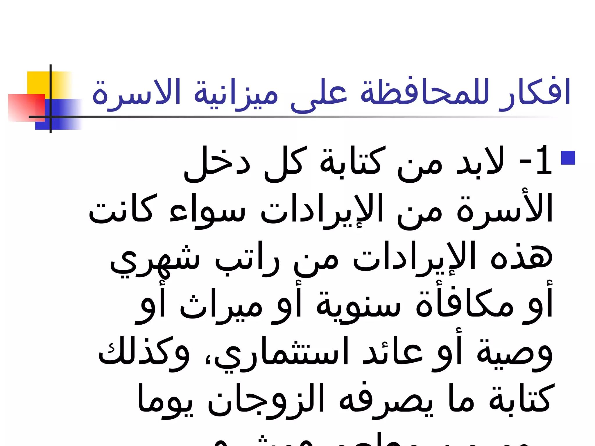 افكار للمحافظة على ميزانية الاسرة  1-  لابد من كتابة كل دخل الأسرة من الإيرادات سواء كانت هذه الإيرادات من راتب شهري أو مكافأة سنوية أو ميراث أو وصية أو عائد استثماري، وكذلك كتابة ما يصرفه الزوجان يوما بيوم من مطعم ومشروب  