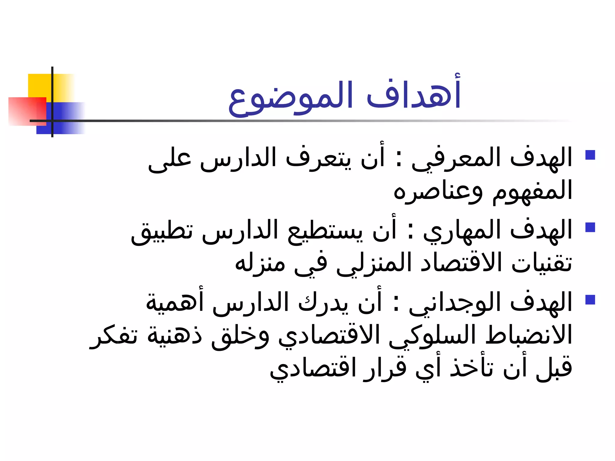 أهداف الموضوع  الهدف المعرفي  :  أن يتعرف الدارس على المفهوم وعناصره  الهدف المهاري  :  أن يستطيع الدارس تطبيق تقنيات الاقتصاد المنزلي في منزله  الهدف الوجداني  :  أن يدرك الدارس أهمية الانضباط السلوكي الاقتصادي وخلق ذهنية تفكر قبل أن تأخذ أي قرار اقتصادي 