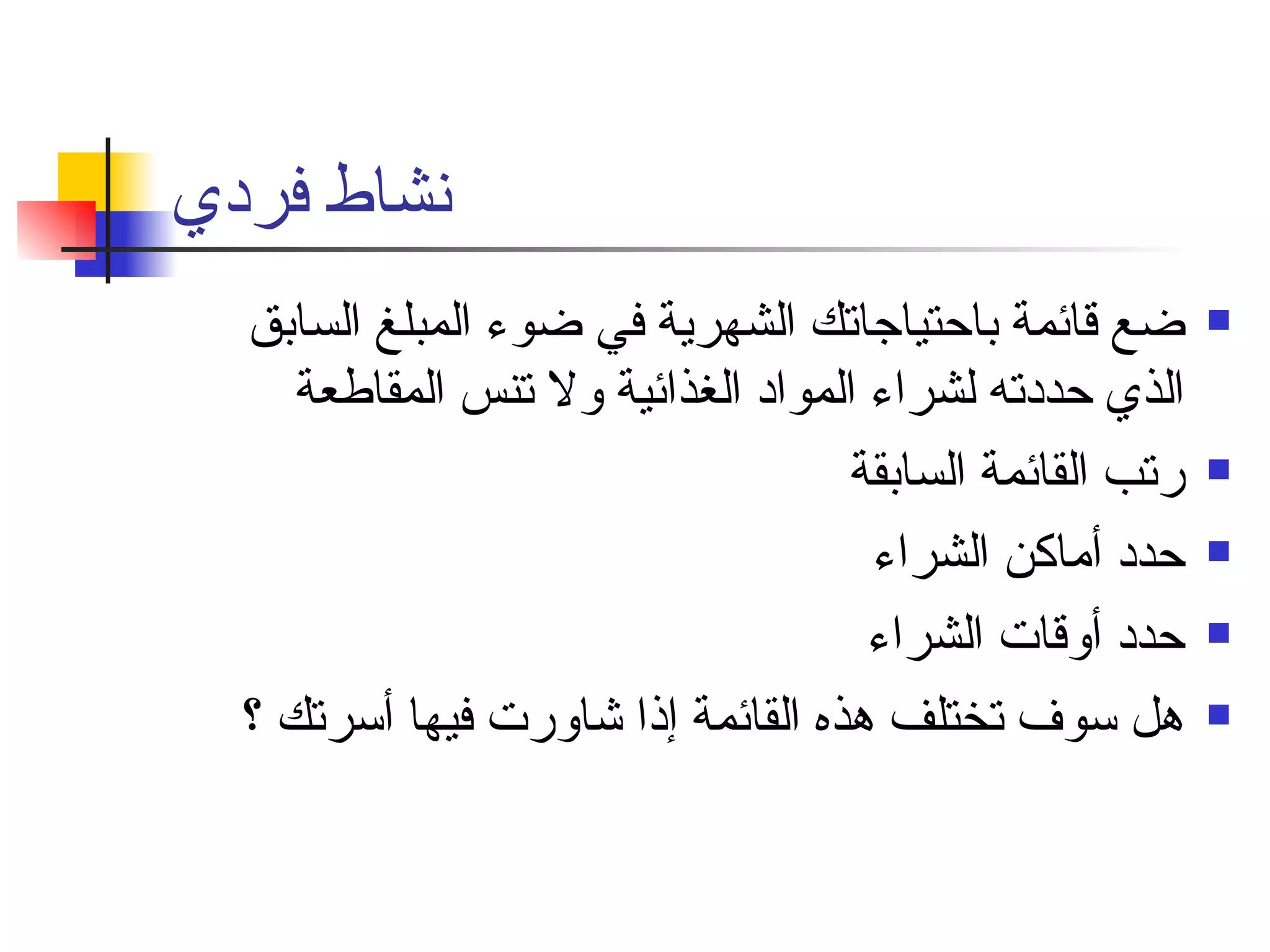 نشاط فردي ضع قائمة باحتياجاتك الشهرية في ضوء المبلغ السابق الذي حددته لشراء المواد الغذائية ولا تنس المقاطعة  رتب القائمة السابقة  حدد أماكن الشراء  حدد أوقات الشراء  هل سوف تختلف هذه القائمة إذا شاورت فيها أسرتك ؟ 