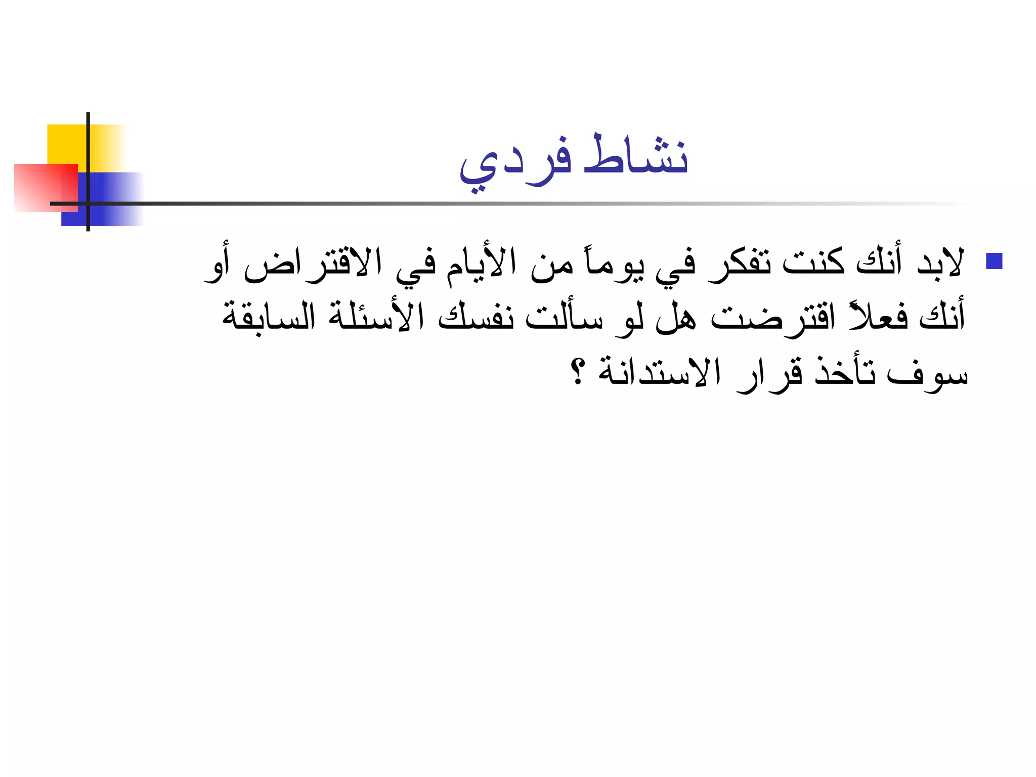 نشاط فردي لابد أنك كنت تفكر في يوماً من الأيام في الاقتراض أو أنك فعلاً اقترضت هل لو سألت نفسك الأسئلة السابقة سوف تأخذ قرار الاستدانة ؟  