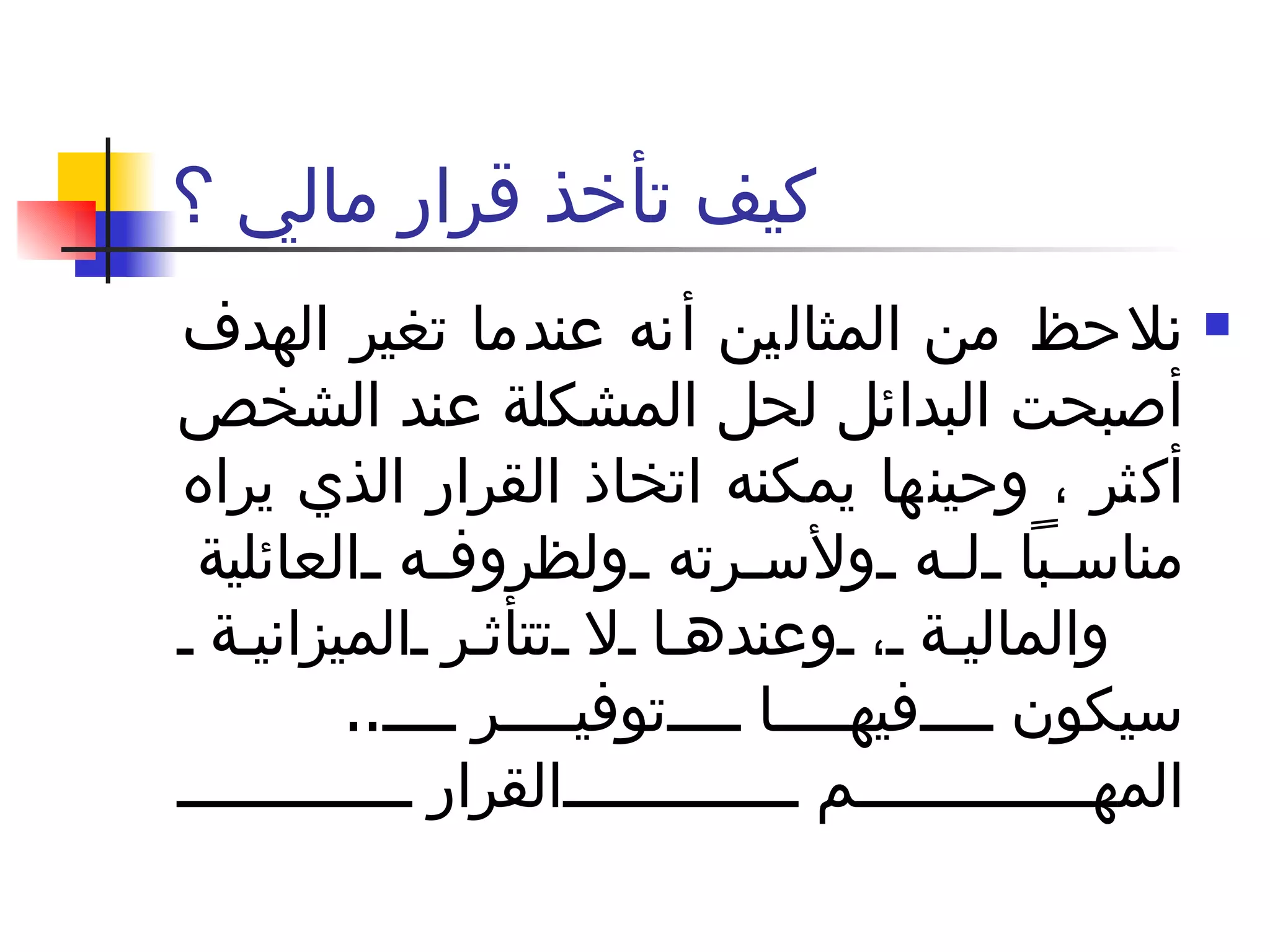 كيف تأخذ قرار مالي ؟ نلاحظ من المثالين أنه عندما تغير الهدف أصبحت البدائل لحل المشكلة عند الشخص أكثر ، وحينها يمكنه اتخاذ القرار الذي يراه مناسباً له ولأسرته ولظروفه العائلية والمالية ، وعندها لا تتأثر الميزانية بل سيكون فيها توفير  ..  المهم القرار  