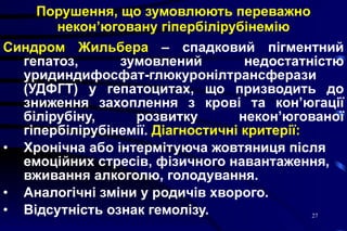 Порушення, що зумовлюють переважно некон’юговану гіпербілірубінемію Синдром Жильбера  – спадковий пігментний гепатоз, зумовлений недостатністю уридиндифосфат-глюкуронілтрансферази (УДФГТ) у гепатоцитах, що призводить до зниження захоплення з крові та кон’югації білірубіну, розвитку некон’югованої гіпербілірубінемії.  Діагностичні критерії: Хронічна або інтермітуюча жовтяниця після емоційних стресів, фізичного навантаження, вживання алкоголю, голодування. Аналогічні зміни у родичів хворого. Відсутність ознак гемолізу. 