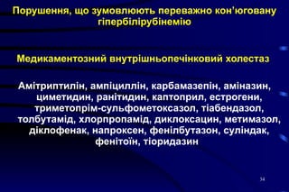 Порушення, що зумовлюють переважно кон’юговану гіпербілірубінемію Медикаментозний внутрішньопечінковий холестаз   Амітриптилін, ампіциллін, карбамазепін, аміназин, циметидин, ранітидин, каптоприл, естрогени, триметопрім-сульфометоксазол, тіабендазол, толбутамід, хлорпропамід, диклоксацин, метимазол, діклофенак, напроксен, фенілбутазон, суліндак, фенітоїн, тіоридазин   