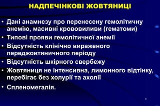 НАДПЕЧІНКОВІ ЖОВТЯНИЦІ Дані анамнезу про перенесену гемолітичну  анемію, масивні крововиливи (гематоми)  Типові прояви гемолітичної анемії  Відсутність клінічно вираженого переджовтяничного періоду  Відсутність шкірного свербежу  Жовтяниця не інтенсивна, лимонного відтінку, перебігає без холурії та ахолії Спленомегалія.   