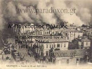 A ’ Παγκόσμιος Πόλεμος Η Θεσσαλονίκη κατά τον Α’ Παγκόσμιο Πόλεμο ( 1914 – 1918 ) 