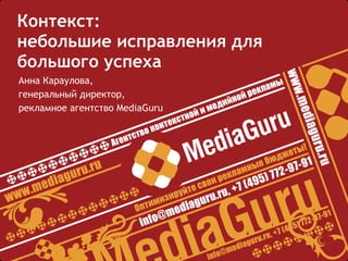 Контекст: небольшие исправления для большого успеха Анна Караулова, генеральный директор, рекламное агентство  MediaGuru 