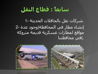 1 -  شركات نقل بالحافلات الحديثة . 2-  إنشاء مطار في المحافظة ( وجود عدة مواقع لمطارات عسكرية قديمة متروكة في محافظتنا ) . 