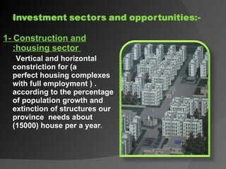 1- Construction and  : housing sector  Vertical and horizontal constriction for (a  perfect housing complexes with full employment ) . according to the percentage of population growth and extinction of structures our province  needs about (15000) house per a year . 