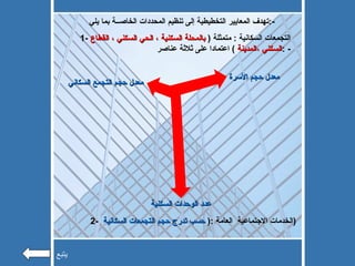 تهدف المعايير التخطيطية إلى تنظيم المحددات الخاصــة بما يلي  :- 1-  التجمعات السكانية  :  متمثلة  (  بالمحلة السكنية ، الحي السكني ، القطاع السكني ،المدينة  )  اعتمادا على ثلاثة عناصر  : - معدل حجم الأسرة  معدل حجم التجمع السكاني عدد الوحدات السكنية   2-  الخدمات الاجتماعية  العامة  :(  حسب تدرج حجم التجمعات السكانية  ) يتبع 