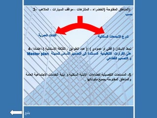 3-  المناطق المفتوحة  ( الخضراء ، المتنزهات ، مواقف السيارات ، الملاعب  ):  حسب تدرج التجمعات السكانية  الفئات العمرية  4-  نمط الإسكان  (  أفقي أو عمودي  ) :(  عدد الطوابق ، الكثافة الإسكانية  ) ،اعتمادا  Master plan   على القرارات  التنظيمية  المستندة إلى التصميم الأساس للمدينة  و التصميم القطاعي 5-  المساحات التفصيلية لفضاءات  الأبنية السكنية و أبنية الخدمات الاجتماعية العامة والمناطق المفتوحة بجميع مكوناتها  .  يتبع 