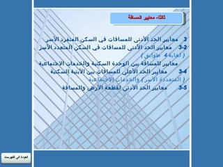 ثالثا -  معايير المسافة 	3-1	معايير الحد الأدنى للمسافات في السكن المنفرد الأسر  	3-2    معايير الحد الأدنى للمسافات في السكن المتعدد الأسر 		 ( لغاية 4  طوابق ) 	3-3      معايير للمسافة بين الوحدة السكنية والخدمات الاجتماعية 	3-4       معايير الحد الأعلى للمسافات بين الأبنية السكنية 		 ( المتعددة الأسر ) والخدمات الاجتماعية  	3-5       معايير الحد الأدنى لقطعة الأرض والمسافة    العودة الى الفهرست 