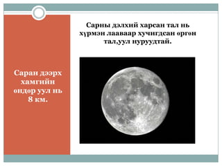 Сарны дэлхий харсан тал нь
               хүрмэн лааваар хучигдсан өргөн
                     тал,уул нуруудтай.



Саран дээрх
  хамгийн
өндөр уул нь
    8 км.
 